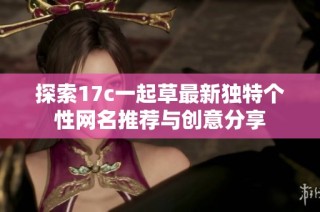 探索17c一起草最新独特个性网名推荐与创意分享