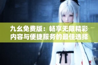 九幺免费版：畅享无限精彩内容与便捷服务的最佳选择