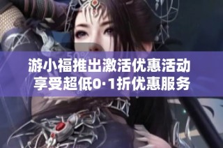 游小福推出激活优惠活动 享受超低0·1折优惠服务