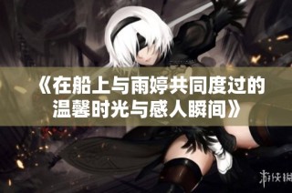 《在船上与雨婷共同度过的温馨时光与感人瞬间》
