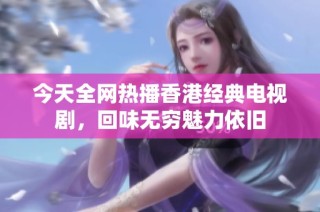 今天全网热播香港经典电视剧，回味无穷魅力依旧