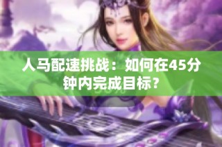 人马配速挑战：如何在45分钟内完成目标？