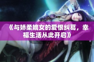 《与娇柔嫡女的爱恨纠葛，幸福生活从此开启》
