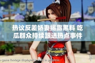 热议反差娇妻揭露黑料 吃瓜群众持续跟进热点事件