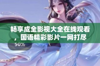 畅享成全影视大全在线观看，国语精彩影片一网打尽
