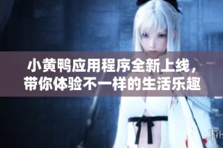 小黄鸭应用程序全新上线，带你体验不一样的生活乐趣