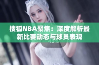 搜狐NBA聚焦：深度解析最新比赛动态与球员表现