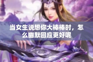 当女生说想你大棒棒时，怎么幽默回应更好呢