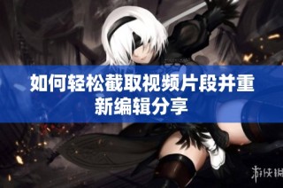 如何轻松截取视频片段并重新编辑分享