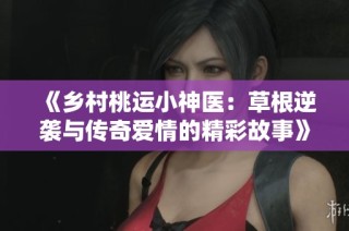 《乡村桃运小神医：草根逆袭与传奇爱情的精彩故事》
