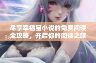 尽享幸福宝小说的免费阅读全攻略，开启你的阅读之旅