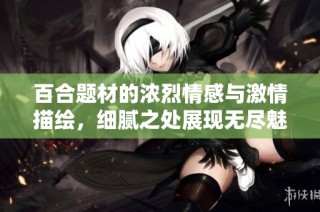 百合题材的浓烈情感与激情描绘，细腻之处展现无尽魅力