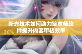 新兴技术如何助力鉴黄师软件提升内容审核效率
