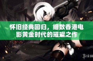 怀旧经典回归，细数香港电影黄金时代的璀璨之作