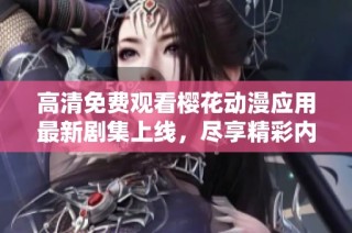 高清免费观看樱花动漫应用最新剧集上线，尽享精彩内容