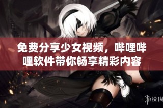 免费分享少女视频，哔哩哔哩软件带你畅享精彩内容