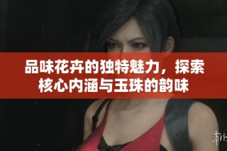 品味花卉的独特魅力，探索核心内涵与玉珠的韵味