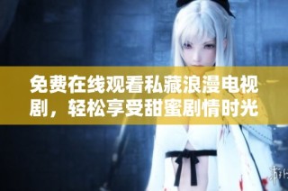 免费在线观看私藏浪漫电视剧，轻松享受甜蜜剧情时光