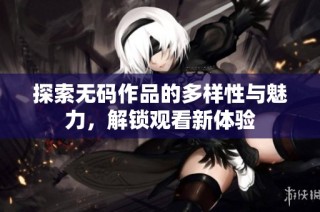探索无码作品的多样性与魅力，解锁观看新体验