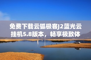 免费下载云狐极客J2蓝光云挂机5.8版本，畅享极致体验