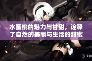 水蜜桃的魅力与甘甜，诠释了自然的美丽与生活的甜蜜