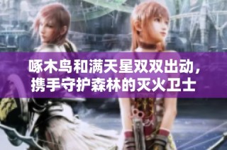 啄木鸟和满天星双双出动，携手守护森林的灭火卫士