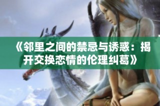《邻里之间的禁忌与诱惑：揭开交换恋情的伦理纠葛》