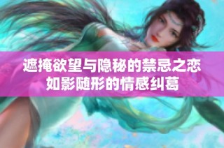 遮掩欲望与隐秘的禁忌之恋如影随形的情感纠葛