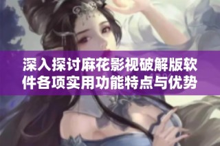深入探讨麻花影视破解版软件各项实用功能特点与优势