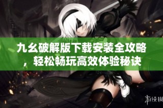 九幺破解版下载安装全攻略，轻松畅玩高效体验秘诀