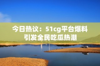 今日热议：51cg平台爆料引发全民吃瓜热潮