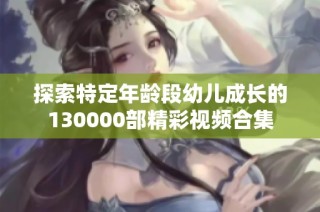 探索特定年龄段幼儿成长的130000部精彩视频合集