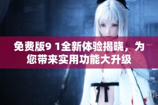 免费版9 1全新体验揭晓，为您带来实用功能大升级
