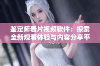 鉴定师看片视频软件：探索全新观看体验与内容分享平台