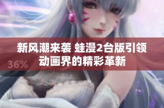新风潮来袭 蛙漫2台版引领动画界的精彩革新