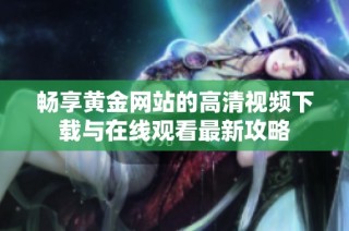 畅享黄金网站的高清视频下载与在线观看最新攻略