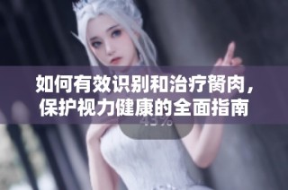 如何有效识别和治疗胬肉，保护视力健康的全面指南