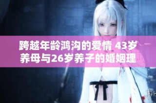 跨越年龄鸿沟的爱情 43岁养母与26岁养子的婚姻理念探讨