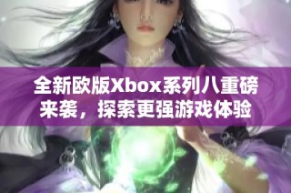 全新欧版Xbox系列八重磅来袭，探索更强游戏体验
