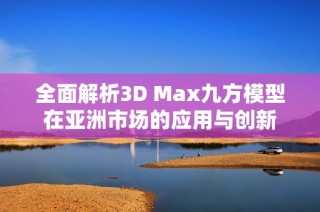 全面解析3D Max九方模型在亚洲市场的应用与创新