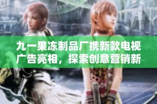 九一果冻制品厂携新款电视广告亮相，探索创意营销新风尚