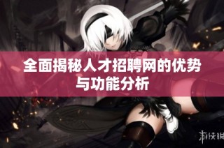 全面揭秘人才招聘网的优势与功能分析