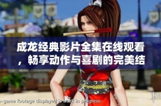 成龙经典影片全集在线观看，畅享动作与喜剧的完美结合