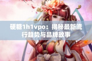 硬糖1h1vpo：揭秘最新流行趋势与品牌故事