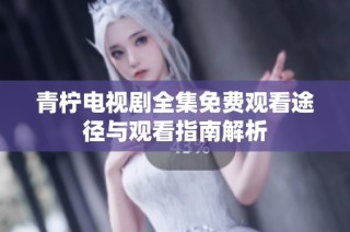 青柠电视剧全集免费观看途径与观看指南解析