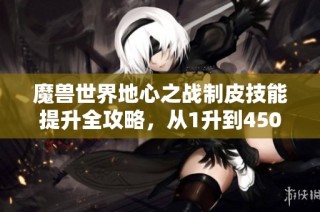 魔兽世界地心之战制皮技能提升全攻略，从1升到450的详细指南