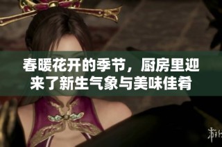春暖花开的季节，厨房里迎来了新生气象与美味佳肴