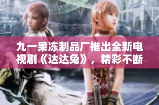 九一果冻制品厂推出全新电视剧《达达兔》，精彩不断令人期待