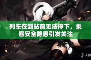列车在到站前无法停下，乘客安全隐患引发关注