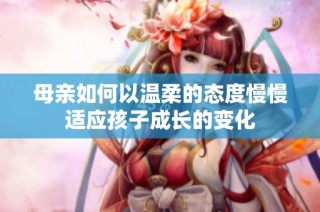 母亲如何以温柔的态度慢慢适应孩子成长的变化